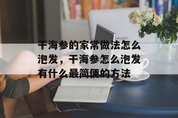 干海参的家常做法怎么泡发，干海参怎么泡发有什么最简便的方法-第1张图片-
