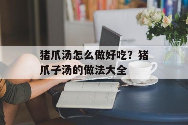 猪爪汤怎么做好吃？猪爪子汤的做法大全-第1张图片-