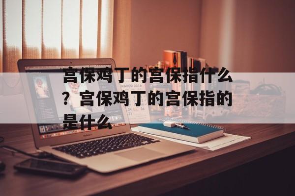 宫保鸡丁的宫保指什么？宫保鸡丁的宫保指的是什么-第1张图片-