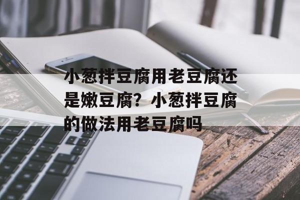 小葱拌豆腐用老豆腐还是嫩豆腐？小葱拌豆腐的做法用老豆腐吗-第1张图片-