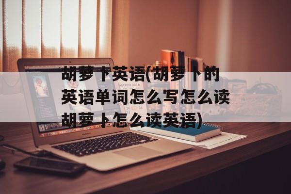胡萝卜英语(胡萝卜的英语单词怎么写怎么读胡萝卜怎么读英语)-第1张图片-