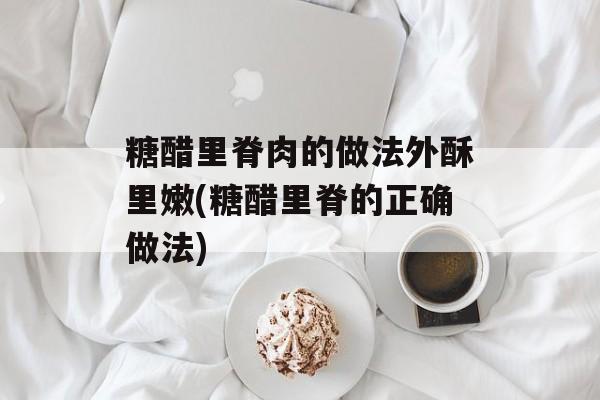 糖醋里脊肉的做法外酥里嫩(糖醋里脊的正确做法)-第1张图片-