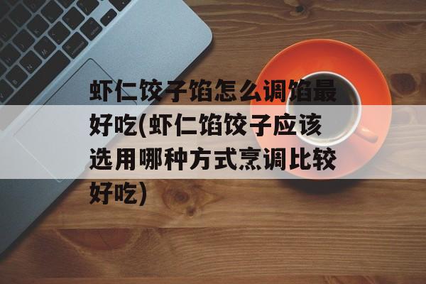 虾仁饺子馅怎么调馅最好吃(虾仁馅饺子应该选用哪种方式烹调比较好吃)-第1张图片-