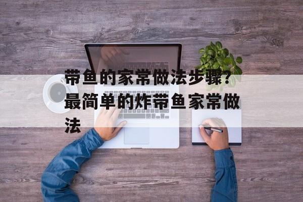 带鱼的家常做法步骤？最简单的炸带鱼家常做法-第1张图片-