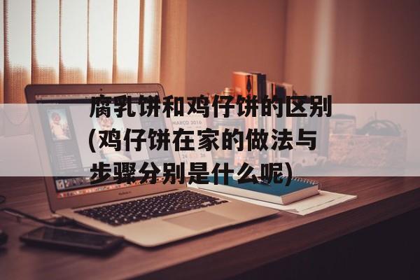 腐乳饼和鸡仔饼的区别(鸡仔饼在家的做法与步骤分别是什么呢)-第1张图片-