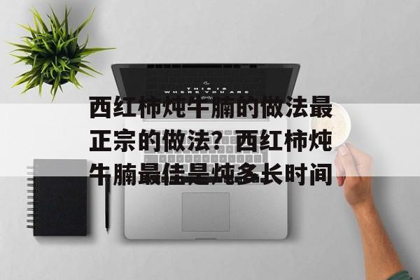 西红柿炖牛腩的做法最正宗的做法？西红柿炖牛腩最佳是炖多长时间-第1张图片-