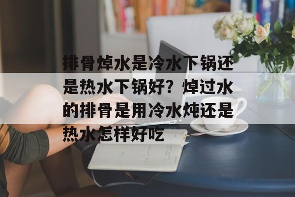 排骨焯水是冷水下锅还是热水下锅好？焯过水的排骨是用冷水炖还是热水怎样好吃-第1张图片-