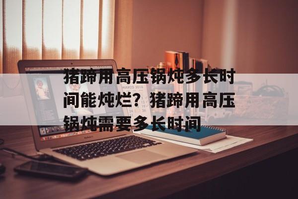 猪蹄用高压锅炖多长时间能炖烂？猪蹄用高压锅炖需要多长时间-第1张图片-