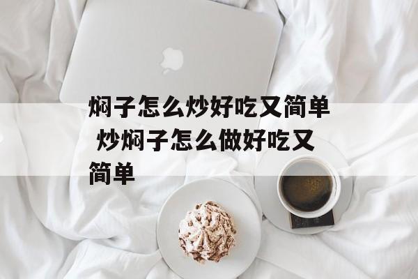 焖子怎么炒好吃又简单 炒焖子怎么做好吃又简单-第1张图片-