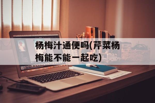 杨梅汁通便吗(芹菜杨梅能不能一起吃)-第1张图片-