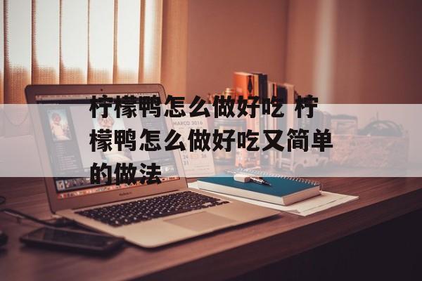 柠檬鸭怎么做好吃 柠檬鸭怎么做好吃又简单的做法-第1张图片-