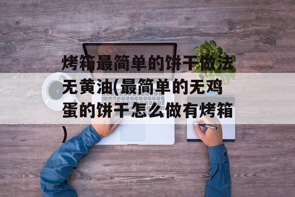 烤箱最简单的饼干做法无黄油(最简单的无鸡蛋的饼干怎么做有烤箱)-第1张图片-