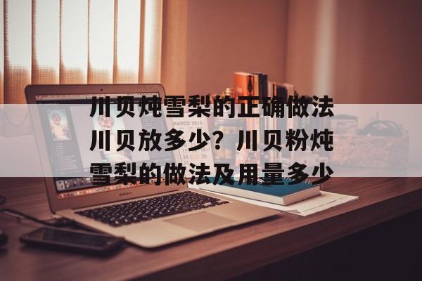 川贝炖雪梨的正确做法川贝放多少？川贝粉炖雪梨的做法及用量多少-第1张图片-