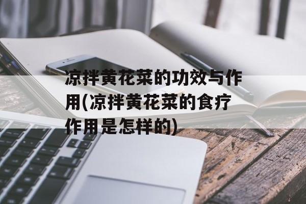 凉拌黄花菜的功效与作用(凉拌黄花菜的食疗作用是怎样的)-第1张图片-