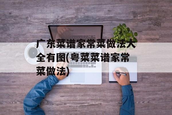 广东菜谱家常菜做法大全有图(粤菜菜谱家常菜做法)-第1张图片-