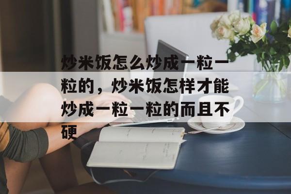炒米饭怎么炒成一粒一粒的，炒米饭怎样才能炒成一粒一粒的而且不硬-第1张图片-