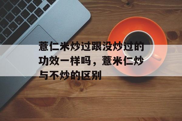 薏仁米炒过跟没炒过的功效一样吗，薏米仁炒与不炒的区别-第1张图片-