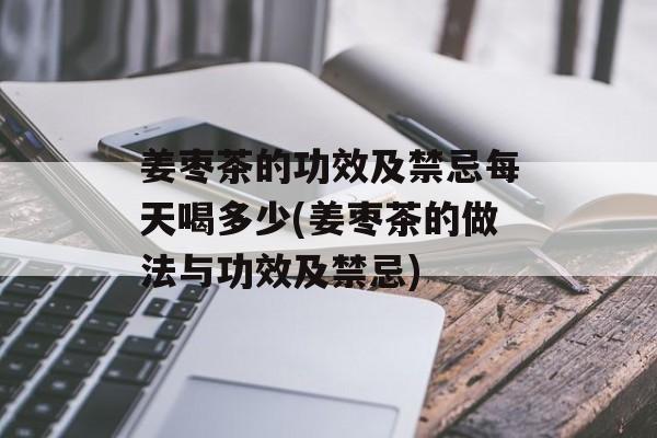 姜枣茶的功效及禁忌每天喝多少(姜枣茶的做法与功效及禁忌)-第1张图片-