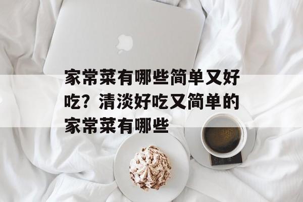 家常菜有哪些简单又好吃？清淡好吃又简单的家常菜有哪些-第1张图片-