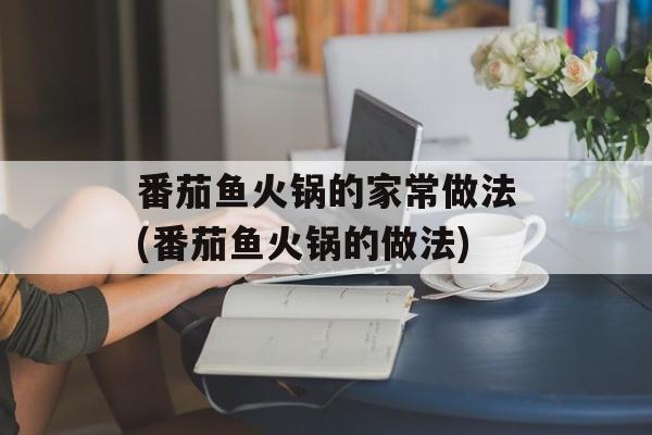 番茄鱼火锅的家常做法(番茄鱼火锅的做法)-第1张图片-