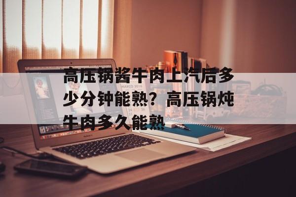 高压锅酱牛肉上汽后多少分钟能熟？高压锅炖牛肉多久能熟-第1张图片-