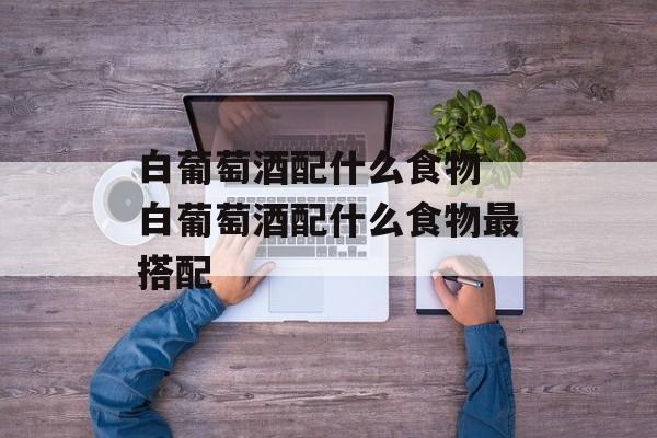白葡萄酒配什么食物 白葡萄酒配什么食物最搭配-第1张图片-