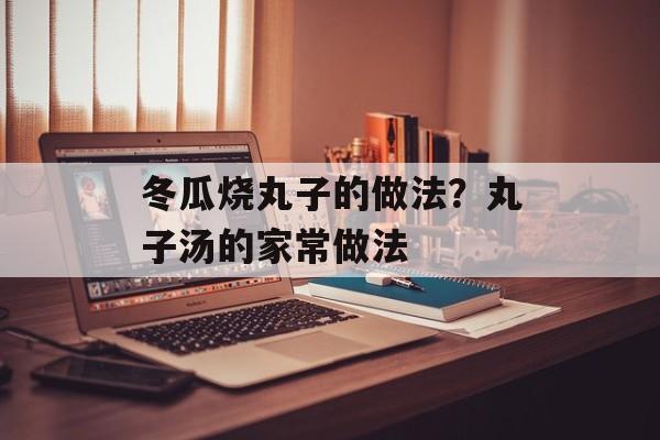 冬瓜烧丸子的做法？丸子汤的家常做法-第1张图片-