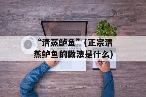 “清蒸鲈鱼”(正宗清蒸鲈鱼的做法是什么)-第1张图片-