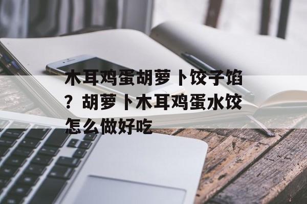 木耳鸡蛋胡萝卜饺子馅？胡萝卜木耳鸡蛋水饺怎么做好吃-第1张图片-