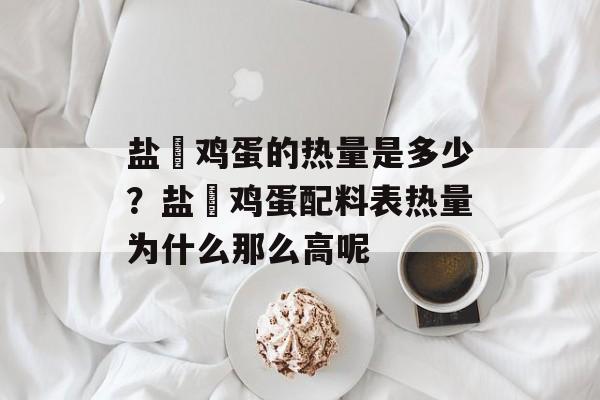 盐焗鸡蛋的热量是多少？盐焗鸡蛋配料表热量为什么那么高呢-第1张图片-
