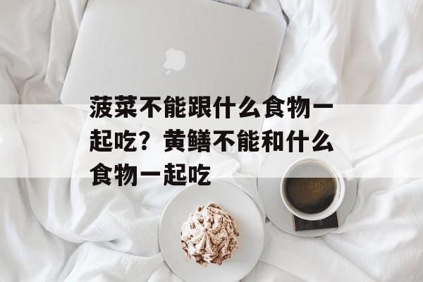菠菜不能跟什么食物一起吃？黄鳝不能和什么食物一起吃-第1张图片-