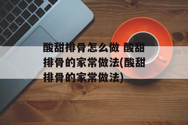 酸甜排骨怎么做 酸甜排骨的家常做法(酸甜排骨的家常做法)-第1张图片-