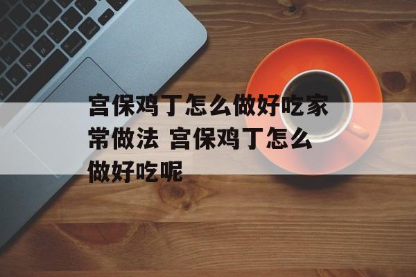 宫保鸡丁怎么做好吃家常做法 宫保鸡丁怎么做好吃呢-第1张图片-
