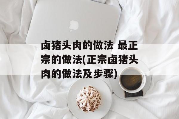 卤猪头肉的做法 最正宗的做法(正宗卤猪头肉的做法及步骤)-第1张图片-