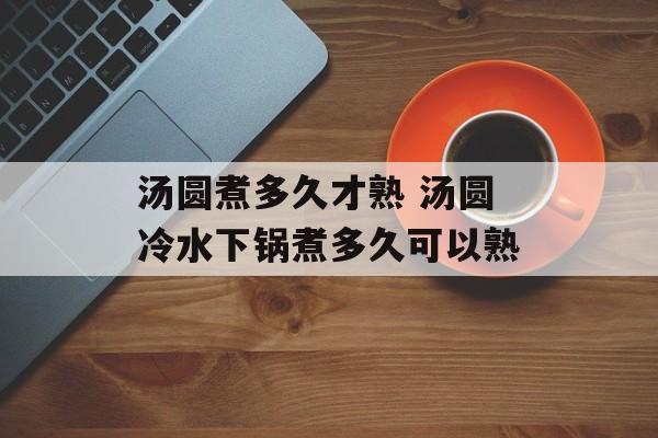 汤圆煮多久才熟 汤圆冷水下锅煮多久可以熟-第1张图片-
