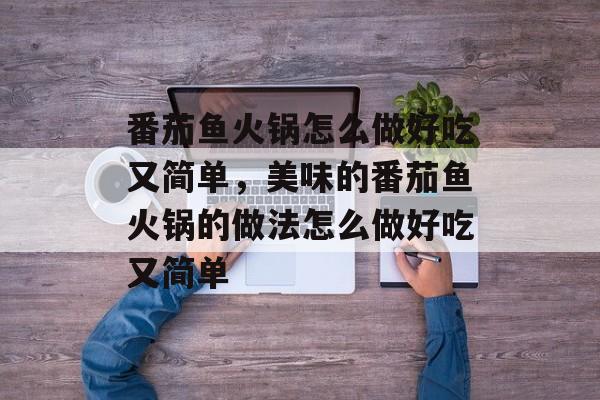 番茄鱼火锅怎么做好吃又简单，美味的番茄鱼火锅的做法怎么做好吃又简单-第1张图片-
