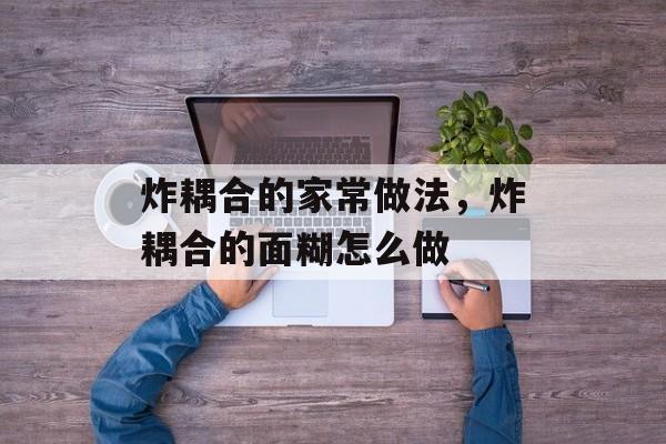 炸耦合的家常做法，炸耦合的面糊怎么做-第1张图片-
