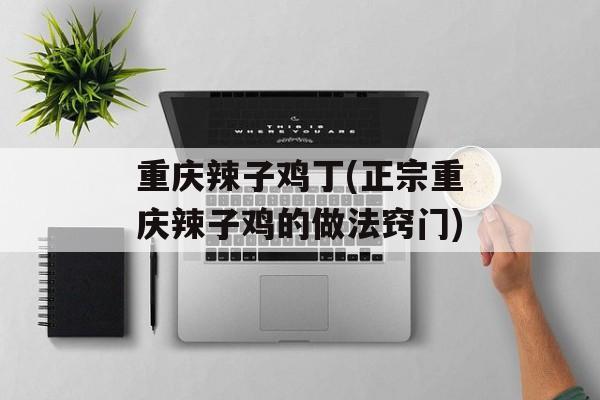 重庆辣子鸡丁(正宗重庆辣子鸡的做法窍门)-第1张图片-