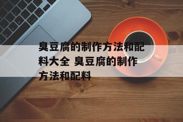 臭豆腐的制作方法和配料大全 臭豆腐的制作方法和配料-第1张图片-
