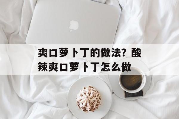 爽口萝卜丁的做法？酸辣爽口萝卜丁怎么做-第1张图片-