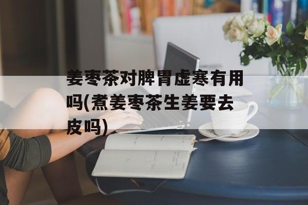 姜枣茶对脾胃虚寒有用吗(煮姜枣茶生姜要去皮吗)-第1张图片-