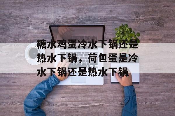 糖水鸡蛋冷水下锅还是热水下锅，荷包蛋是冷水下锅还是热水下锅-第1张图片-