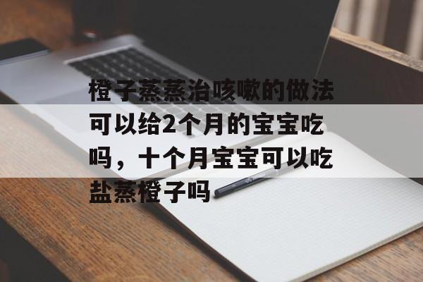 橙子蒸蒸治咳嗽的做法可以给2个月的宝宝吃吗，十个月宝宝可以吃盐蒸橙子吗-第1张图片-