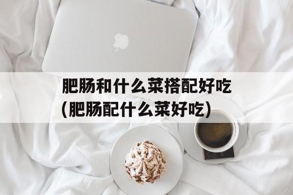 肥肠和什么菜搭配好吃(肥肠配什么菜好吃)-第1张图片-