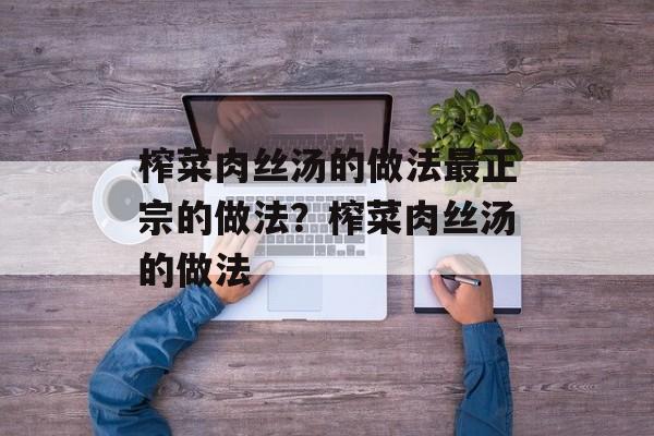 榨菜肉丝汤的做法最正宗的做法？榨菜肉丝汤的做法-第1张图片-