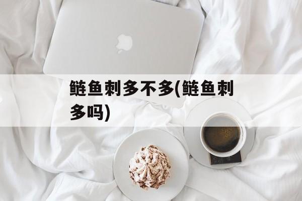 鲢鱼刺多不多(鲢鱼刺多吗)-第1张图片-