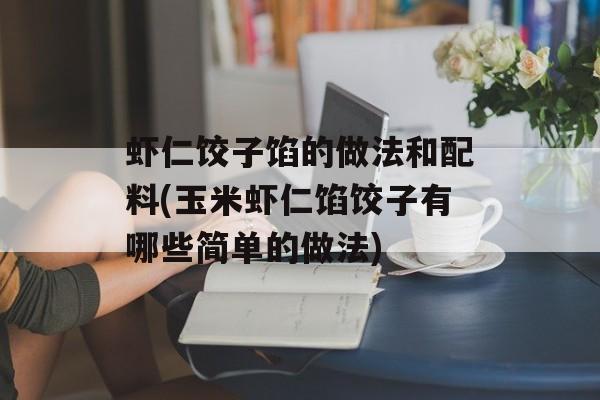 虾仁饺子馅的做法和配料(玉米虾仁馅饺子有哪些简单的做法)-第1张图片-