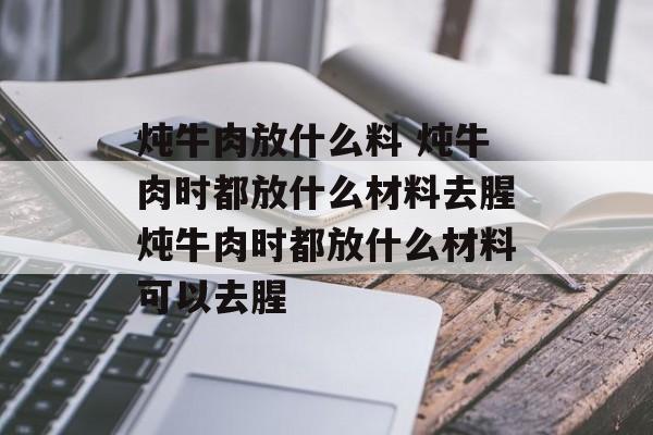 炖牛肉放什么料 炖牛肉时都放什么材料去腥炖牛肉时都放什么材料可以去腥-第1张图片-