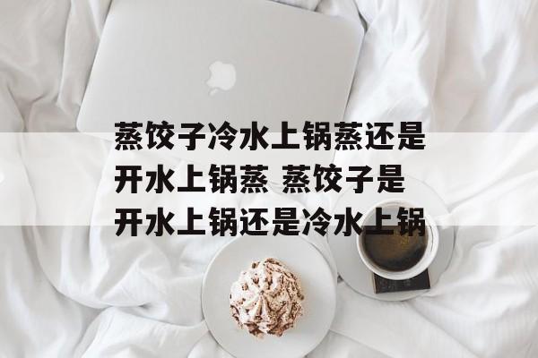 蒸饺子冷水上锅蒸还是开水上锅蒸 蒸饺子是开水上锅还是冷水上锅-第1张图片-