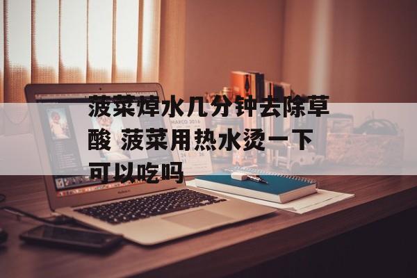 菠菜焯水几分钟去除草酸 菠菜用热水烫一下可以吃吗-第1张图片-